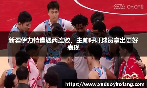 新疆伊力特遭遇两连败，主帅呼吁球员拿出更好表现