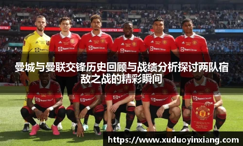 曼城与曼联交锋历史回顾与战绩分析探讨两队宿敌之战的精彩瞬间