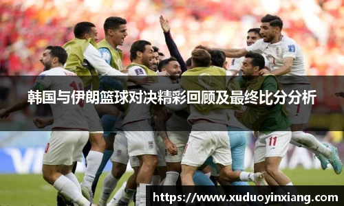 韩国与伊朗篮球对决精彩回顾及最终比分分析