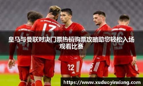 皇马与曼联对决门票热销购票攻略助您轻松入场观看比赛